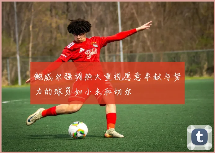 鲍威尔强调热火重视愿意奉献与努力的球员如小米和切尔