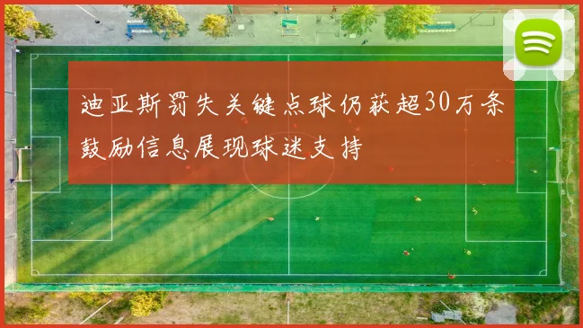 迪亚斯罚失关键点球仍获超30万条鼓励信息展现球迷支持