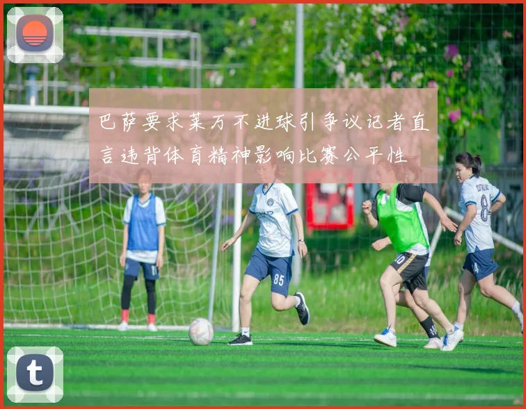 巴萨要求莱万不进球引争议记者直言违背体育精神影响比赛公平性