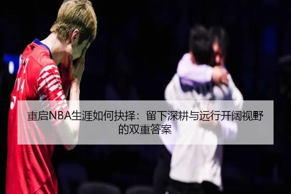 重启NBA生涯如何抉择:留下深耕与远行开阔视野的双重答案 - jiangnan